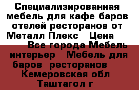 Специализированная мебель для кафе,баров,отелей,ресторанов от Металл Плекс › Цена ­ 5 000 - Все города Мебель, интерьер » Мебель для баров, ресторанов   . Кемеровская обл.,Таштагол г.